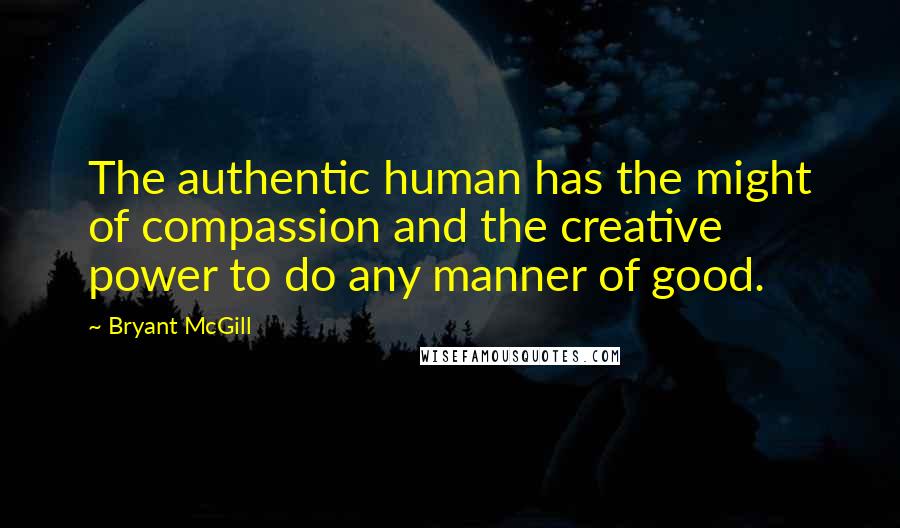 Bryant McGill Quotes: The authentic human has the might of compassion and the creative power to do any manner of good.