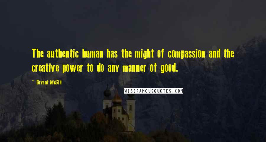 Bryant McGill Quotes: The authentic human has the might of compassion and the creative power to do any manner of good.