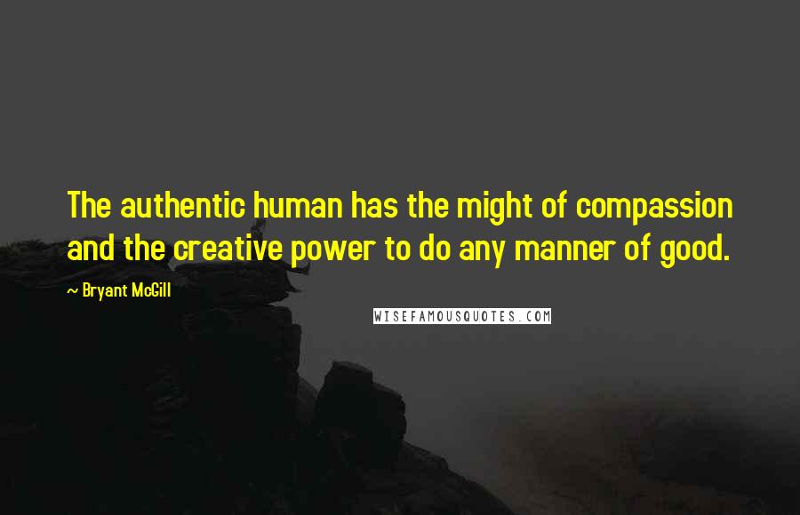 Bryant McGill Quotes: The authentic human has the might of compassion and the creative power to do any manner of good.