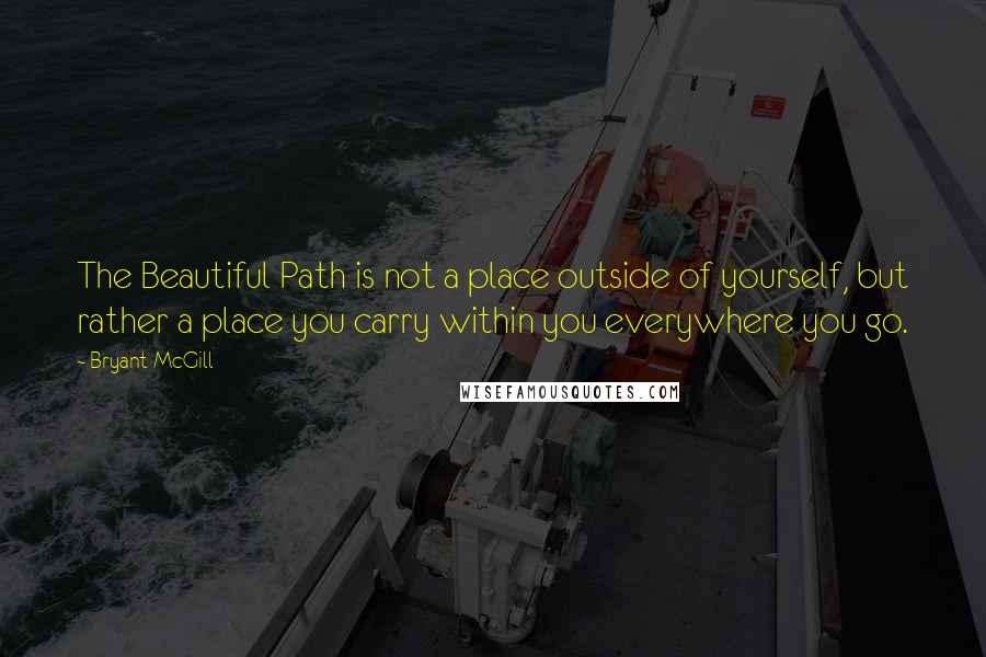 Bryant McGill Quotes: The Beautiful Path is not a place outside of yourself, but rather a place you carry within you everywhere you go.