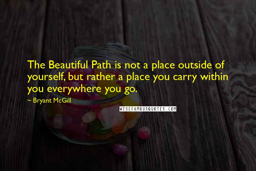 Bryant McGill Quotes: The Beautiful Path is not a place outside of yourself, but rather a place you carry within you everywhere you go.