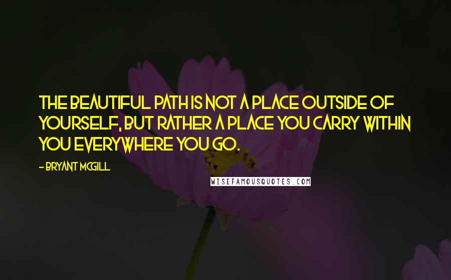 Bryant McGill Quotes: The Beautiful Path is not a place outside of yourself, but rather a place you carry within you everywhere you go.