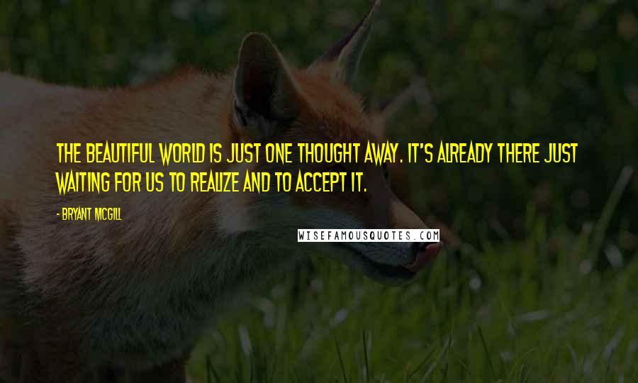 Bryant McGill Quotes: The beautiful world is just one thought away. It's already there just waiting for us to realize and to accept it.