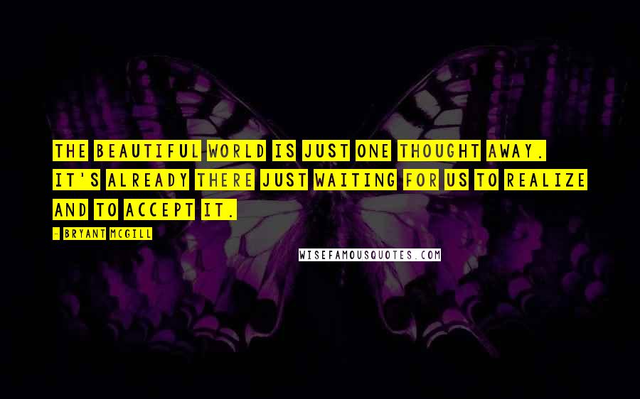 Bryant McGill Quotes: The beautiful world is just one thought away. It's already there just waiting for us to realize and to accept it.