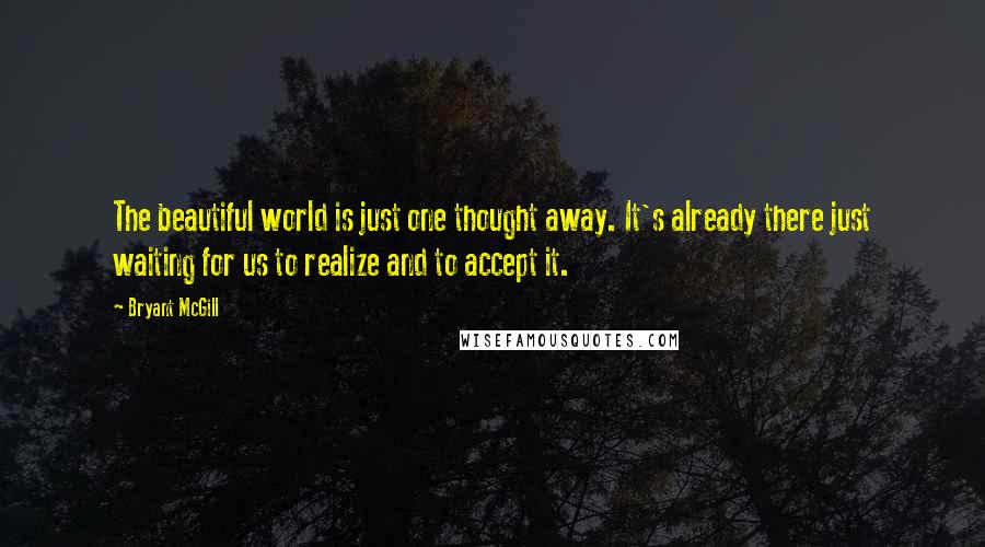 Bryant McGill Quotes: The beautiful world is just one thought away. It's already there just waiting for us to realize and to accept it.