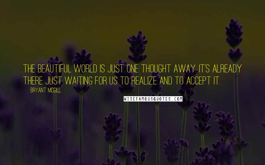 Bryant McGill Quotes: The beautiful world is just one thought away. It's already there just waiting for us to realize and to accept it.