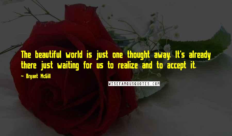 Bryant McGill Quotes: The beautiful world is just one thought away. It's already there just waiting for us to realize and to accept it.