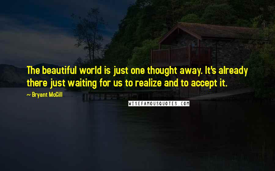 Bryant McGill Quotes: The beautiful world is just one thought away. It's already there just waiting for us to realize and to accept it.