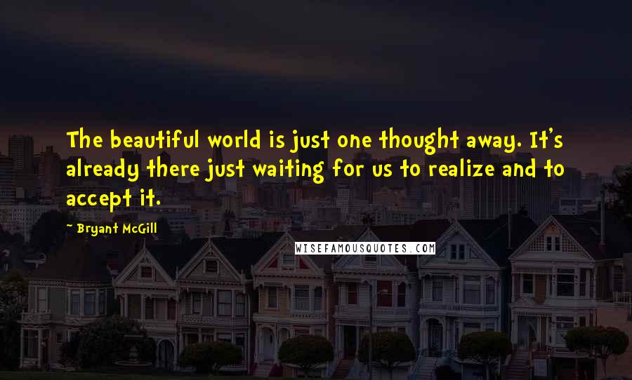 Bryant McGill Quotes: The beautiful world is just one thought away. It's already there just waiting for us to realize and to accept it.