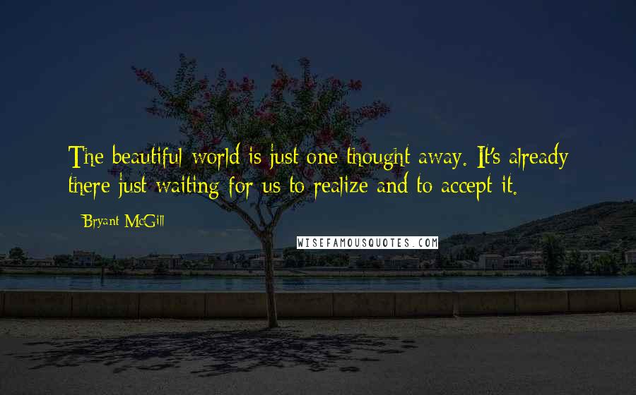 Bryant McGill Quotes: The beautiful world is just one thought away. It's already there just waiting for us to realize and to accept it.