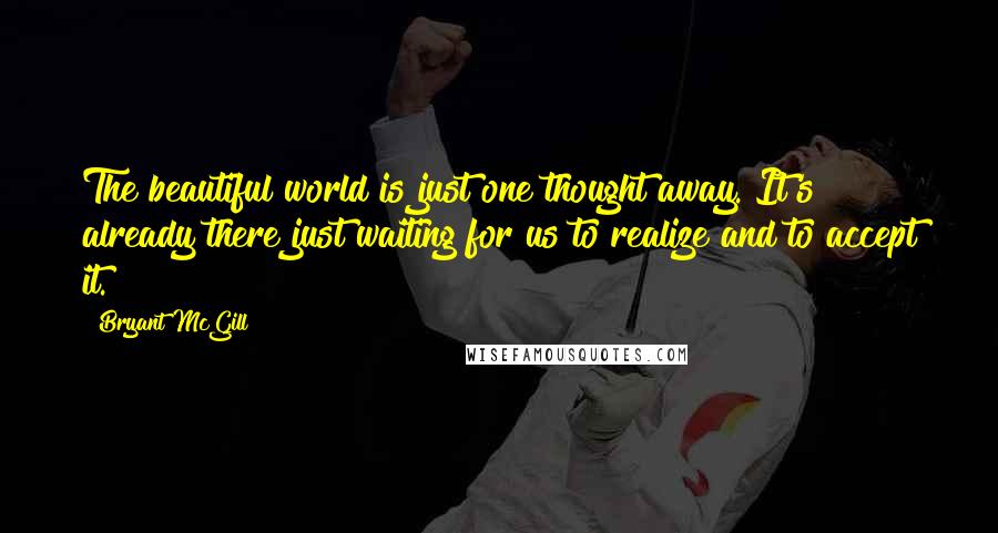 Bryant McGill Quotes: The beautiful world is just one thought away. It's already there just waiting for us to realize and to accept it.