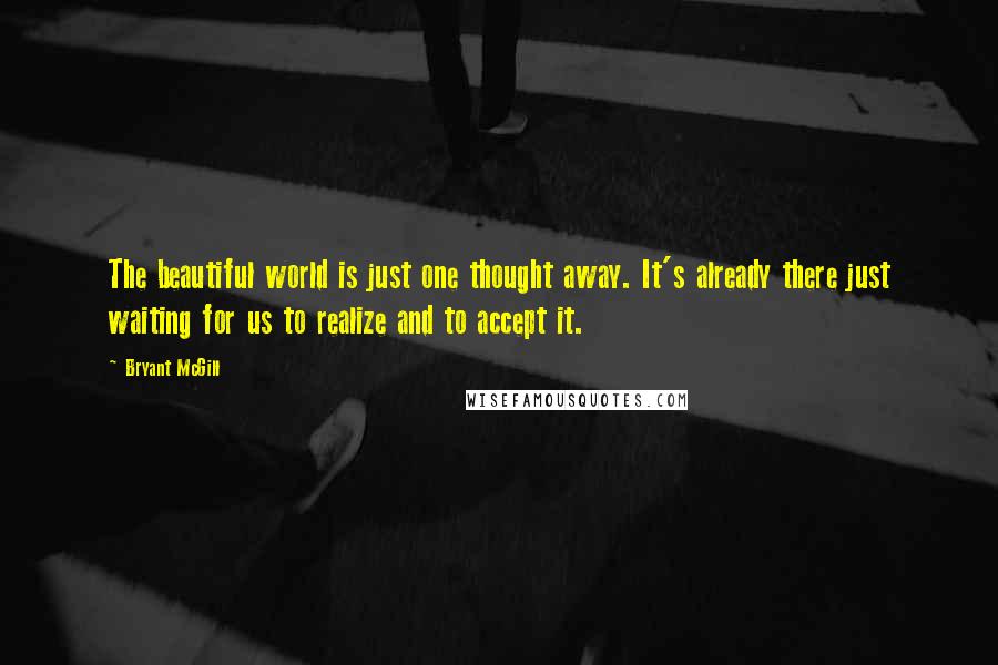 Bryant McGill Quotes: The beautiful world is just one thought away. It's already there just waiting for us to realize and to accept it.