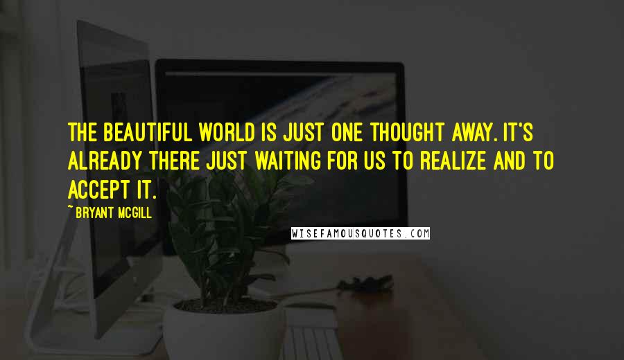 Bryant McGill Quotes: The beautiful world is just one thought away. It's already there just waiting for us to realize and to accept it.