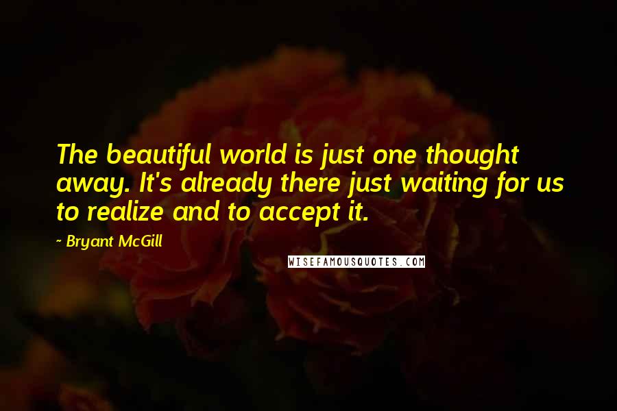 Bryant McGill Quotes: The beautiful world is just one thought away. It's already there just waiting for us to realize and to accept it.