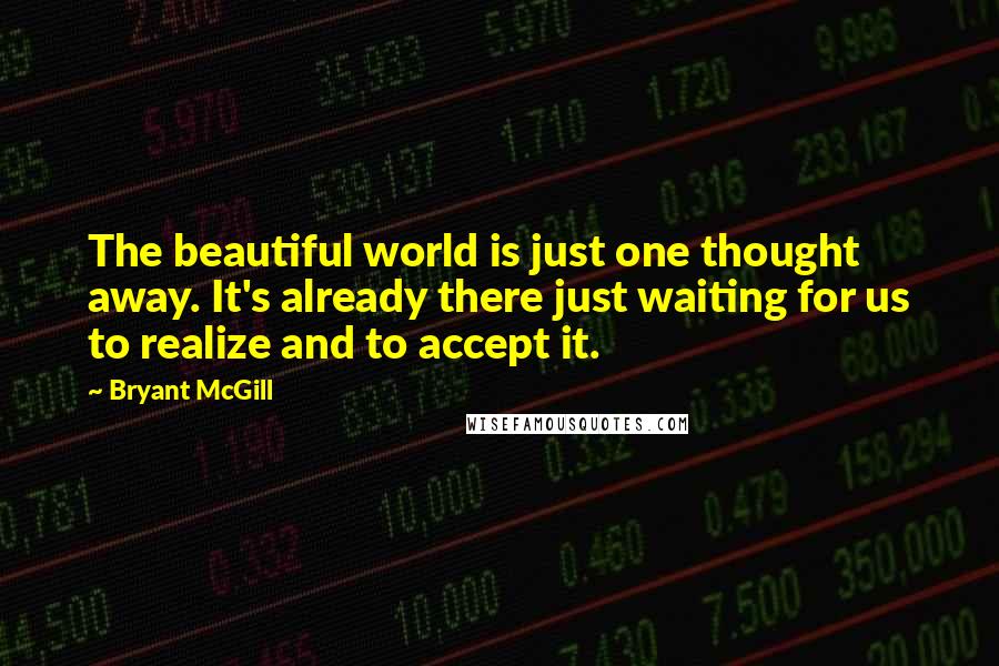 Bryant McGill Quotes: The beautiful world is just one thought away. It's already there just waiting for us to realize and to accept it.