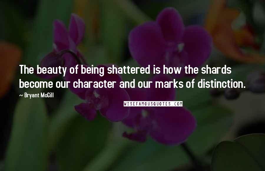 Bryant McGill Quotes: The beauty of being shattered is how the shards become our character and our marks of distinction.