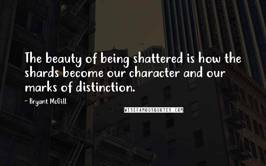 Bryant McGill Quotes: The beauty of being shattered is how the shards become our character and our marks of distinction.