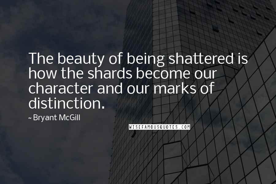 Bryant McGill Quotes: The beauty of being shattered is how the shards become our character and our marks of distinction.