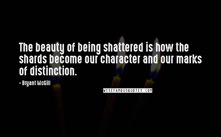 Bryant McGill Quotes: The beauty of being shattered is how the shards become our character and our marks of distinction.