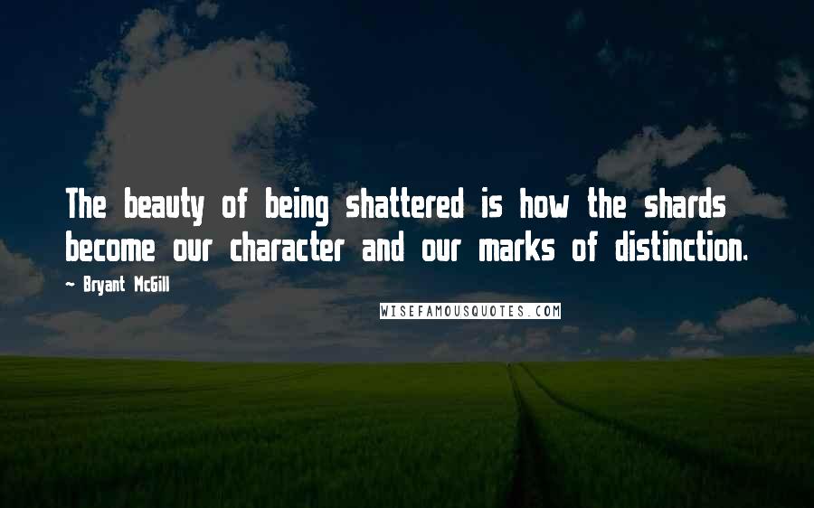 Bryant McGill Quotes: The beauty of being shattered is how the shards become our character and our marks of distinction.
