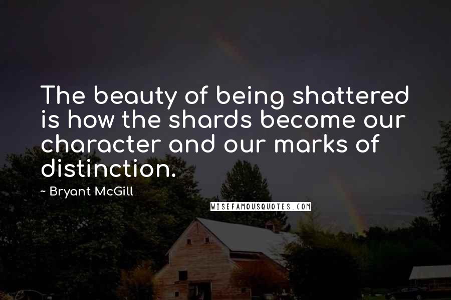 Bryant McGill Quotes: The beauty of being shattered is how the shards become our character and our marks of distinction.