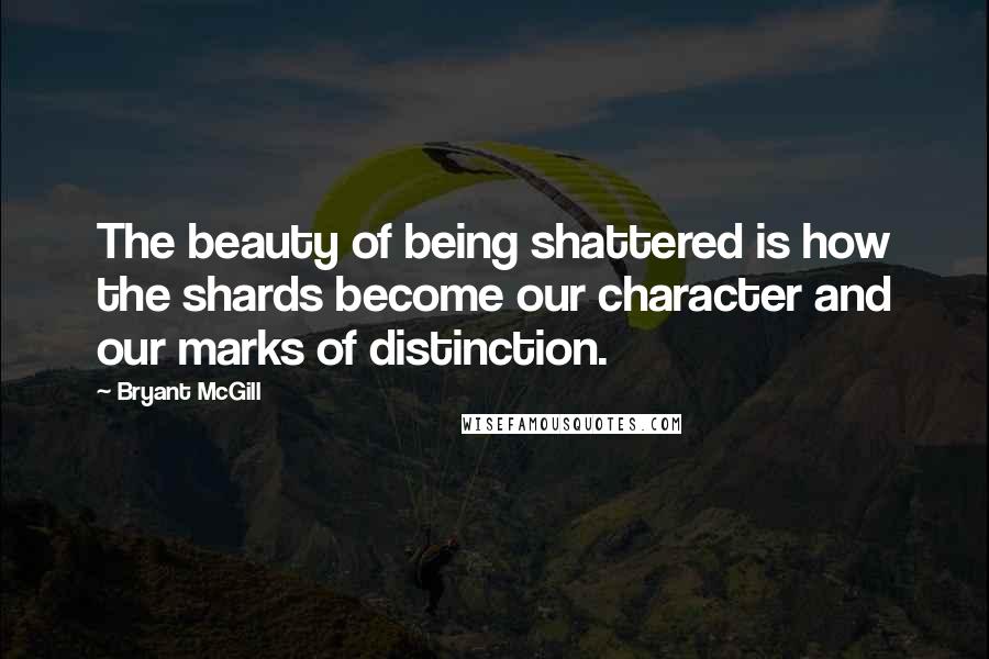 Bryant McGill Quotes: The beauty of being shattered is how the shards become our character and our marks of distinction.