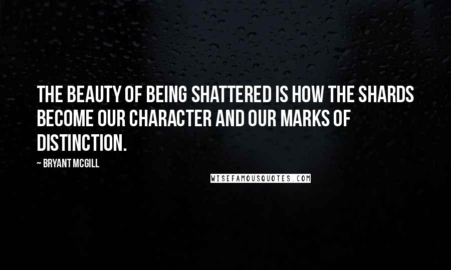 Bryant McGill Quotes: The beauty of being shattered is how the shards become our character and our marks of distinction.