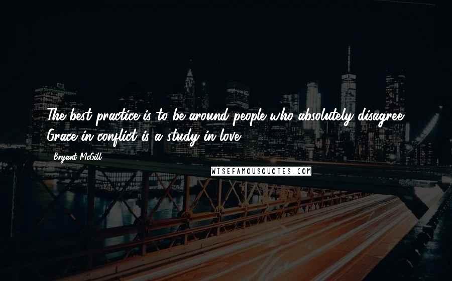 Bryant McGill Quotes: The best practice is to be around people who absolutely disagree. Grace in conflict is a study in love.
