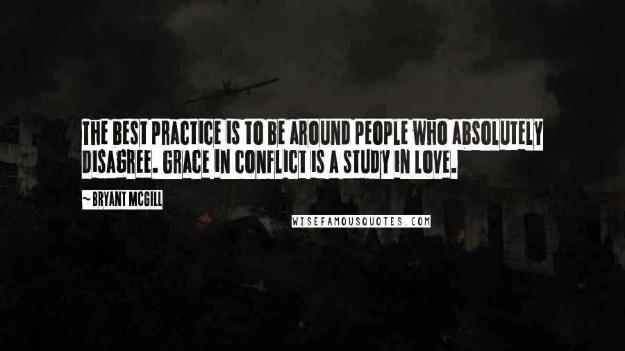 Bryant McGill Quotes: The best practice is to be around people who absolutely disagree. Grace in conflict is a study in love.