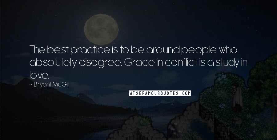 Bryant McGill Quotes: The best practice is to be around people who absolutely disagree. Grace in conflict is a study in love.