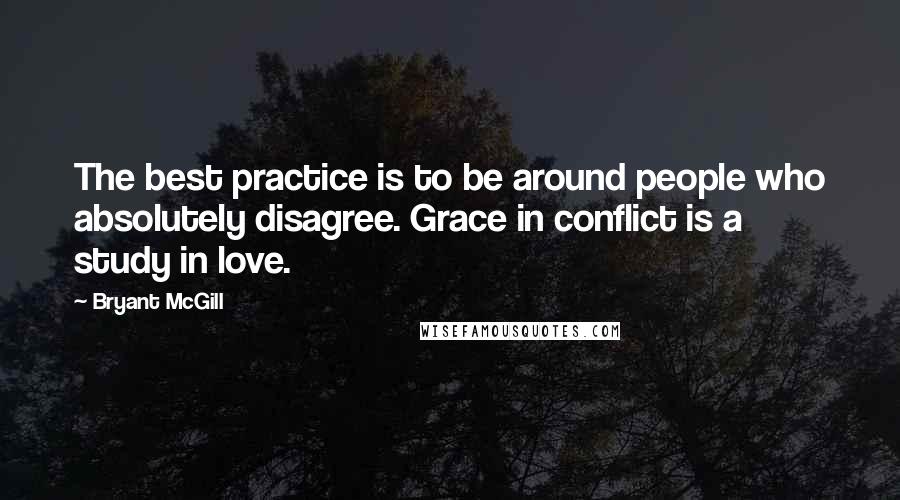 Bryant McGill Quotes: The best practice is to be around people who absolutely disagree. Grace in conflict is a study in love.