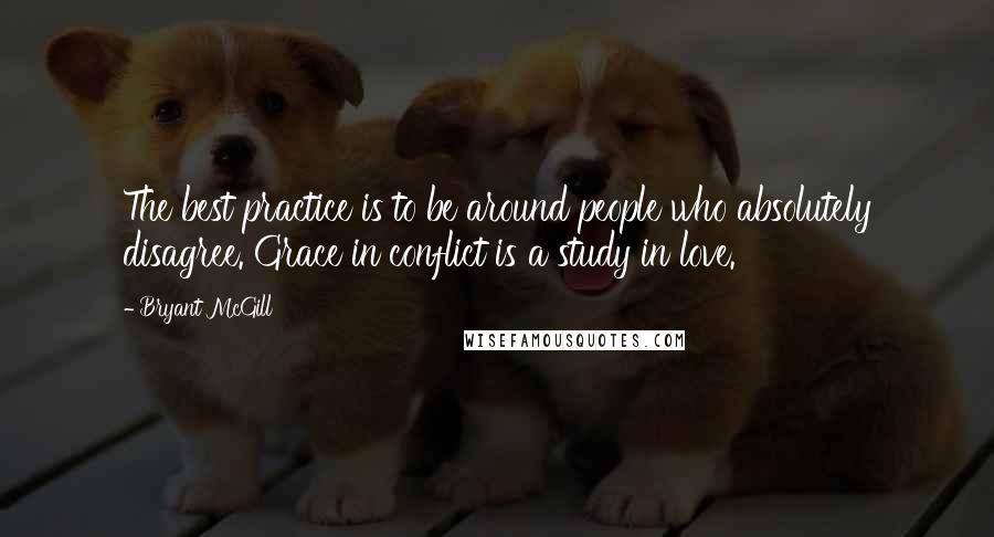 Bryant McGill Quotes: The best practice is to be around people who absolutely disagree. Grace in conflict is a study in love.