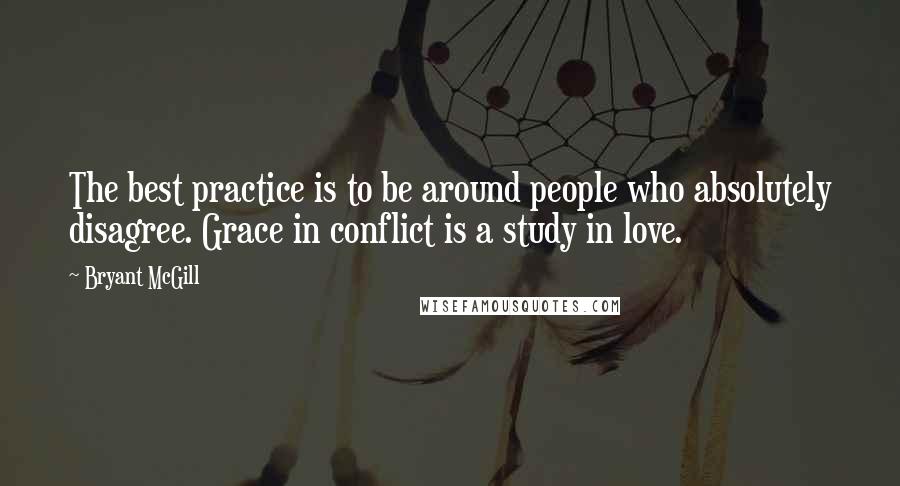 Bryant McGill Quotes: The best practice is to be around people who absolutely disagree. Grace in conflict is a study in love.