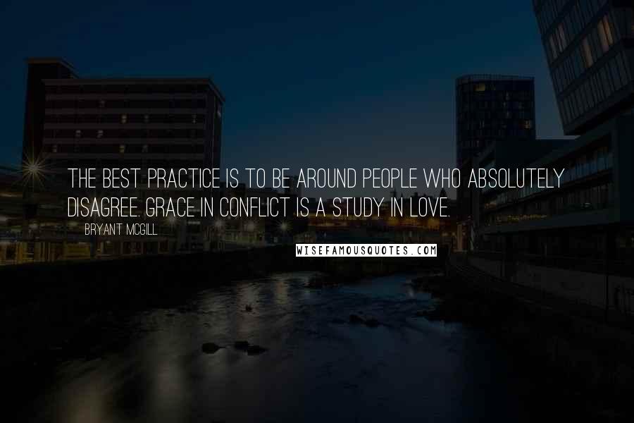 Bryant McGill Quotes: The best practice is to be around people who absolutely disagree. Grace in conflict is a study in love.