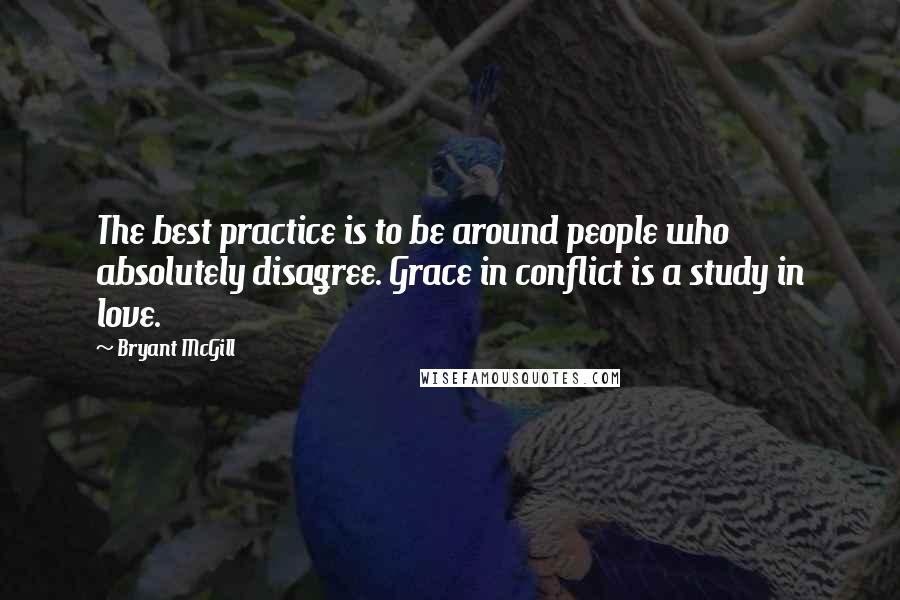 Bryant McGill Quotes: The best practice is to be around people who absolutely disagree. Grace in conflict is a study in love.