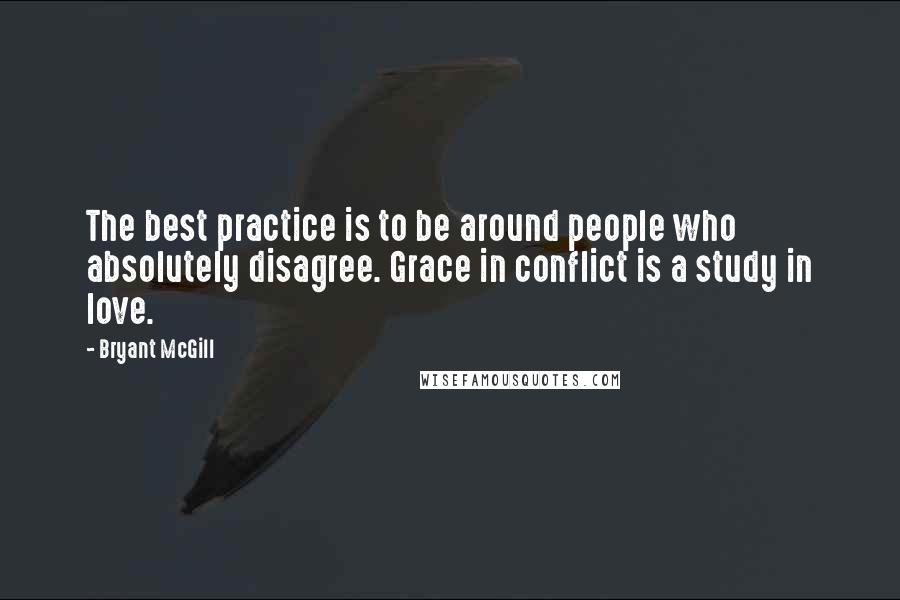 Bryant McGill Quotes: The best practice is to be around people who absolutely disagree. Grace in conflict is a study in love.