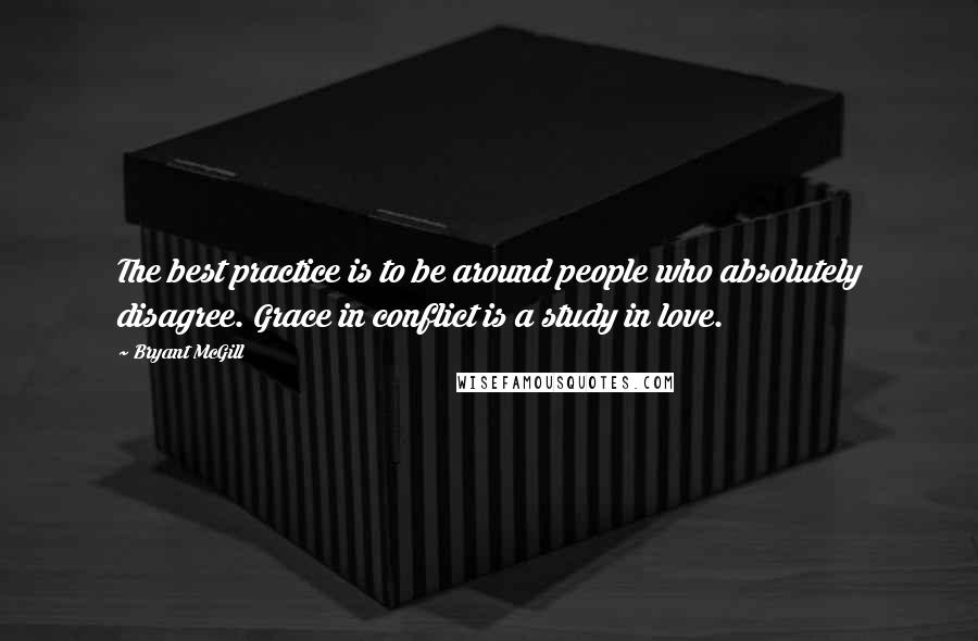 Bryant McGill Quotes: The best practice is to be around people who absolutely disagree. Grace in conflict is a study in love.