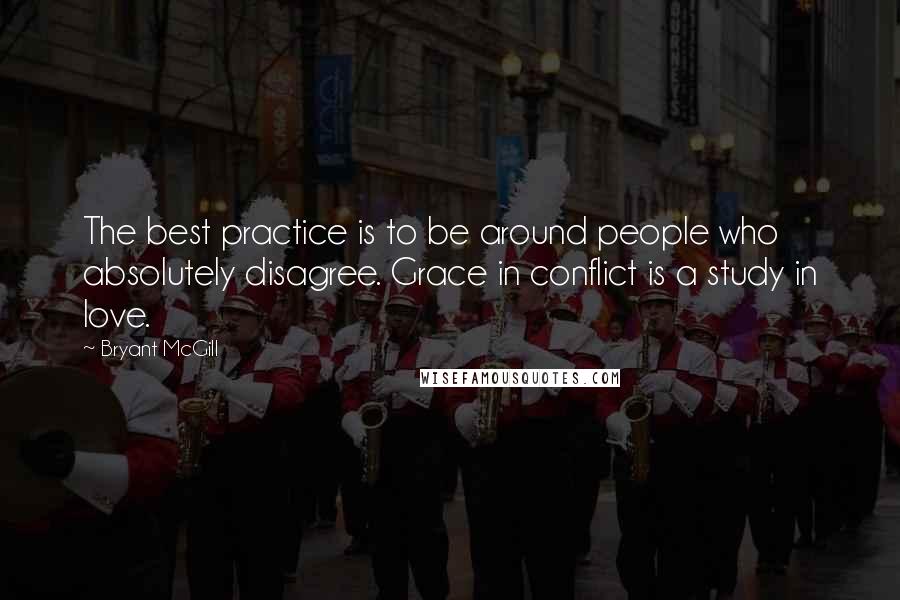 Bryant McGill Quotes: The best practice is to be around people who absolutely disagree. Grace in conflict is a study in love.