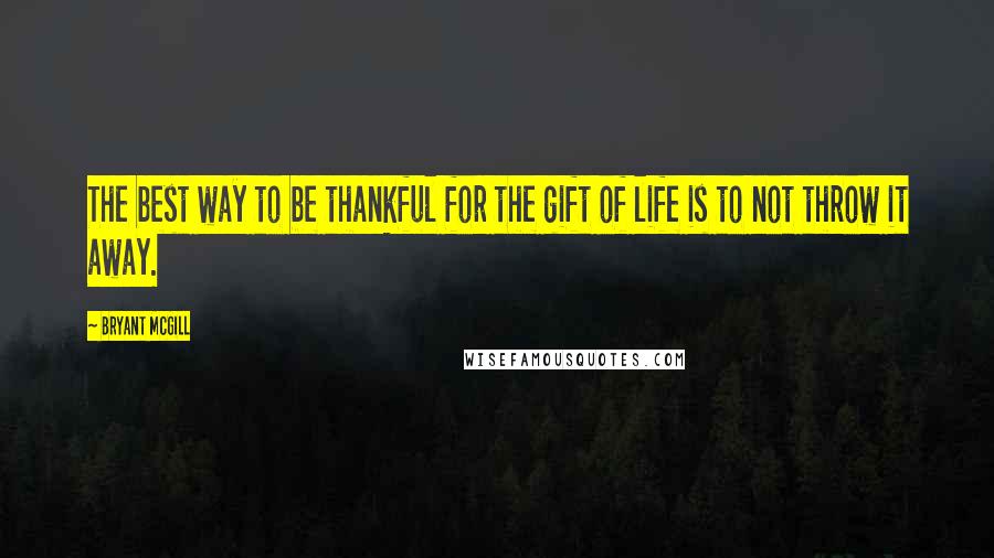 Bryant McGill Quotes: The best way to be thankful for the gift of life is to not throw it away.