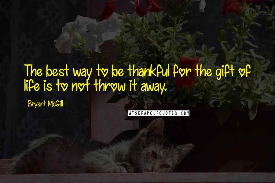 Bryant McGill Quotes: The best way to be thankful for the gift of life is to not throw it away.