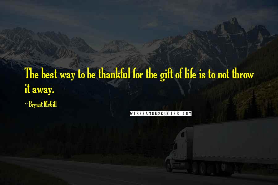 Bryant McGill Quotes: The best way to be thankful for the gift of life is to not throw it away.