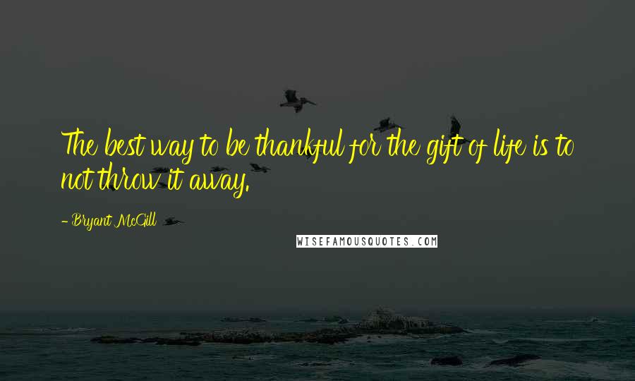 Bryant McGill Quotes: The best way to be thankful for the gift of life is to not throw it away.