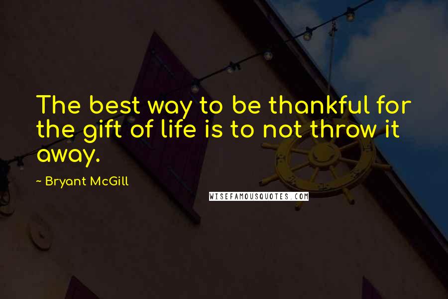 Bryant McGill Quotes: The best way to be thankful for the gift of life is to not throw it away.