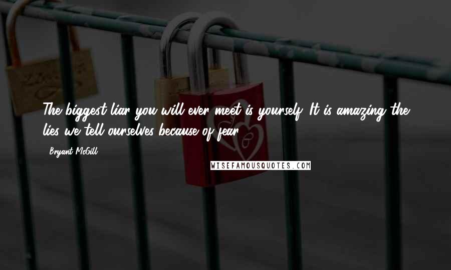 Bryant McGill Quotes: The biggest liar you will ever meet is yourself. It is amazing the lies we tell ourselves because of fear.