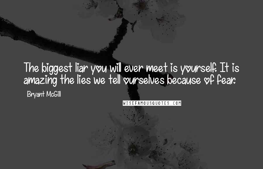 Bryant McGill Quotes: The biggest liar you will ever meet is yourself. It is amazing the lies we tell ourselves because of fear.