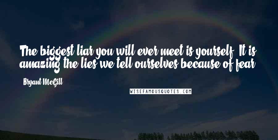 Bryant McGill Quotes: The biggest liar you will ever meet is yourself. It is amazing the lies we tell ourselves because of fear.