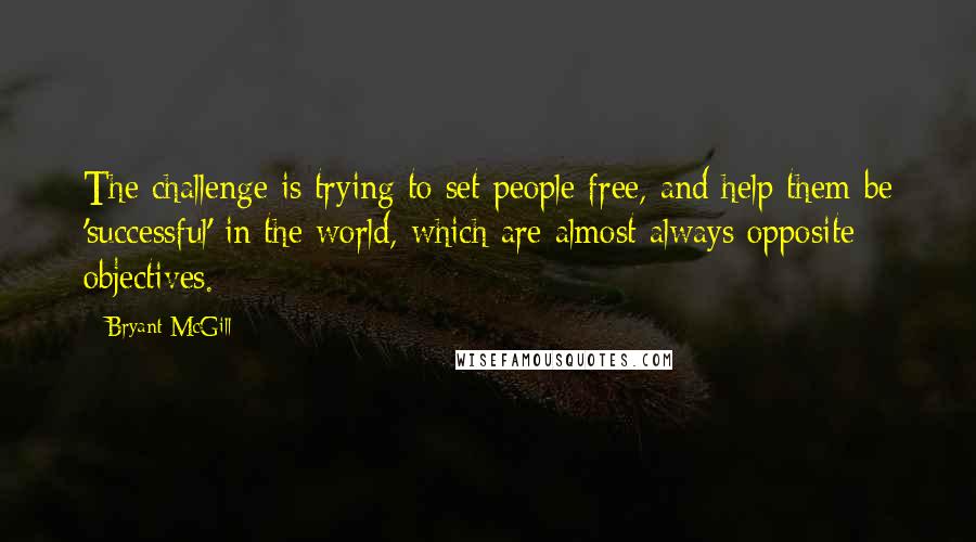 Bryant McGill Quotes: The challenge is trying to set people free, and help them be 'successful' in the world, which are almost always opposite objectives.