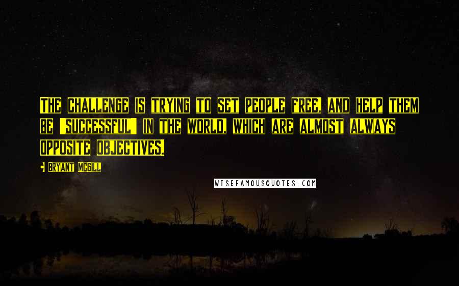 Bryant McGill Quotes: The challenge is trying to set people free, and help them be 'successful' in the world, which are almost always opposite objectives.