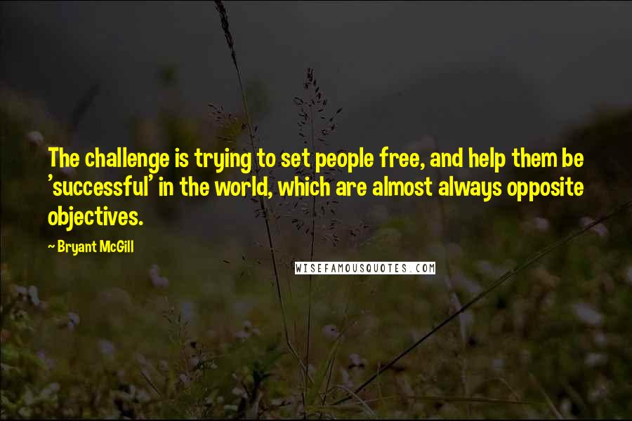 Bryant McGill Quotes: The challenge is trying to set people free, and help them be 'successful' in the world, which are almost always opposite objectives.