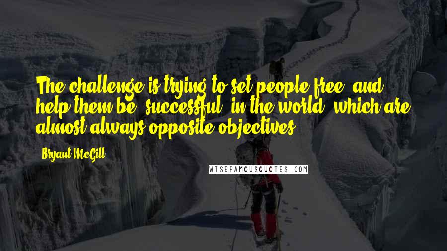Bryant McGill Quotes: The challenge is trying to set people free, and help them be 'successful' in the world, which are almost always opposite objectives.